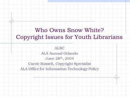 Who Owns Snow White? Copyright Issues for Youth Librarians ALSC ALA Annual Orlando June 28 th, 2004 Carrie Russell, Copyright Specialist ALA Office for.