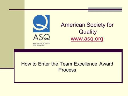 American Society for Quality www.asq.orgwww.asq.org How to Enter the Team Excellence Award Process.