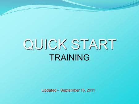 QUICK START QUICK START TRAINING Updated – September 15, 2011.