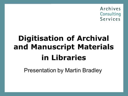 Digitisation of Archival and Manuscript Materials in Libraries Presentation by Martin Bradley.