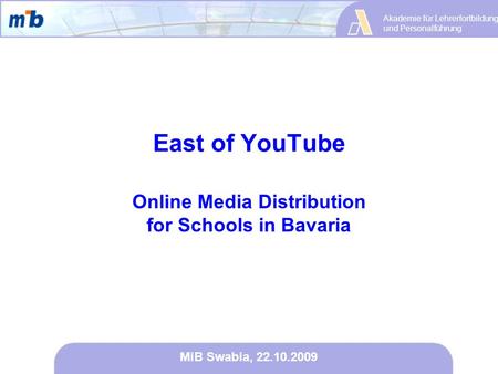 Akademie für Lehrerfortbildung und Personalführung MiB Swabia, 22.10.2009 East of YouTube Online Media Distribution for Schools in Bavaria.