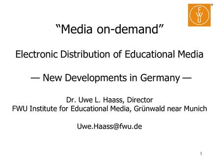 1 “Media on-demand” Electronic Distribution of Educational Media — New Developments in Germany — Dr. Uwe L. Haass, Director FWU Institute for Educational.