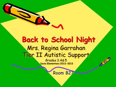 Mrs. Regina Garrahan Tier II Autistic Support Grades 3,4& 5 Davis Elementary 2012-2013 Room B27 Back to School Night Back to School Night.