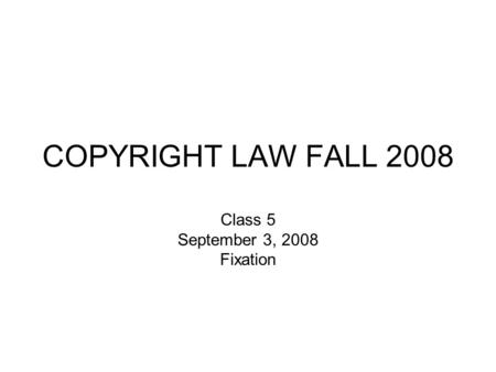 COPYRIGHT LAW FALL 2008 Class 5 September 3, 2008 Fixation.