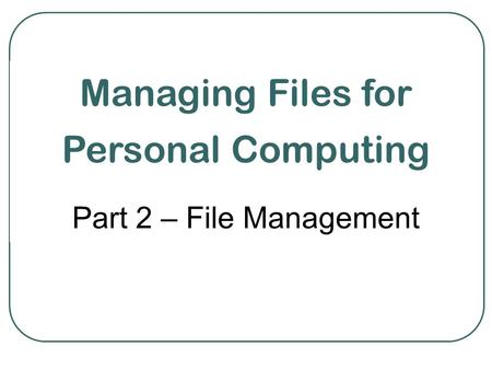 Managing Files for Personal Computing Part 2 – File Management.