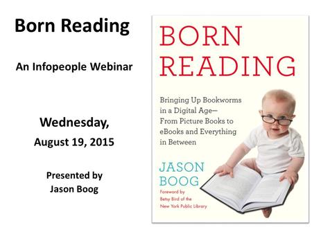 Born Reading An Infopeople Webinar Wednesday, August 19, 2015 Presented by Jason Boog.