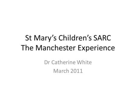 St Mary’s Children’s SARC The Manchester Experience Dr Catherine White March 2011.