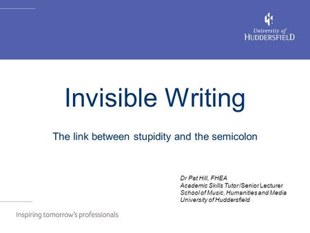 Invisible writing Invisible Writing The link between stupidity and the semicolon Dr Pat Hill, FHEA Academic Skills Tutor /Senior Lecturer School of Music,