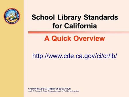 CALIFORNIA DEPARTMENT OF EDUCATION Jack O’Connell, State Superintendent of Public Instruction School Library Standards for California A Quick Overview.
