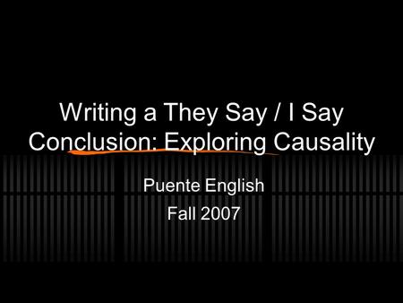 Writing a They Say / I Say Conclusion: Exploring Causality Puente English Fall 2007.