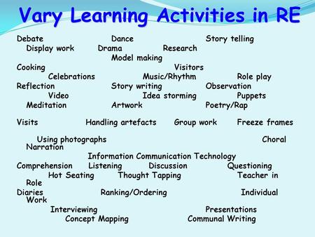 Vary Learning Activities in RE DebateDanceStory telling Display work Drama Research Model making Cooking Visitors Celebrations Music/Rhythm Role play Reflection.