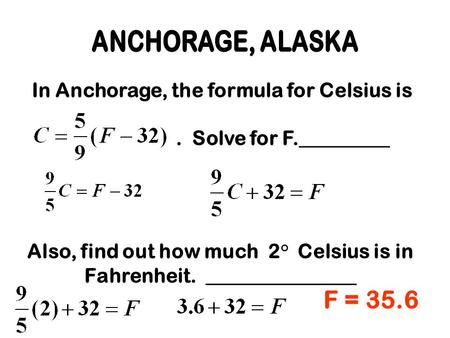 In Anchorage, the formula for Celsius is. Solve for F._________ Also, find out how much 2° Celsius is in Fahrenheit. _______________ F = 35.6.