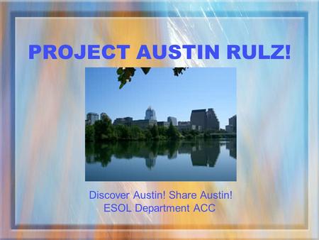 PROJECT AUSTIN RULZ! Discover Austin! Share Austin! ESOL Department ACC.