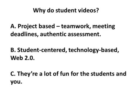 Why do student videos? A. Project based – teamwork, meeting deadlines, authentic assessment. B. Student-centered, technology-based, Web 2.0. C. They’re.