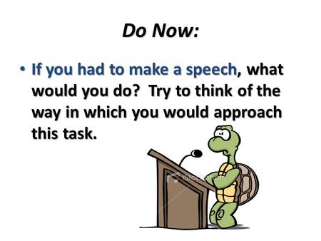 Do Now: If you had to make a speech, what would you do? Try to think of the way in which you would approach this task. If you had to make a speech, what.
