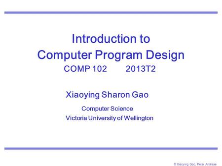 © Xiaoying Gao, Peter Andreae Introduction to Computer Program Design COMP 102 2013T2. Xiaoying Sharon Gao Computer Science Victoria University of Wellington.