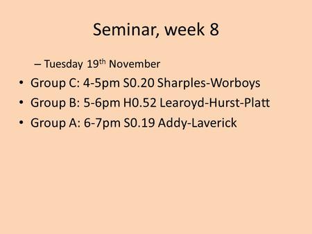 Seminar, week 8 – Tuesday 19 th November Group C: 4-5pm S0.20 Sharples-Worboys Group B: 5-6pm H0.52 Learoyd-Hurst-Platt Group A: 6-7pm S0.19 Addy-Laverick.