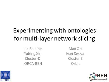 Experimenting with ontologies for multi-layer network slicing Ilia Baldine Yufeng Xin Cluster-D ORCA-BEN Max Ott Ivan Seskar Cluster E Orbit.