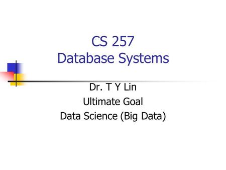 CS 257 Database Systems Dr. T Y Lin Ultimate Goal Data Science (Big Data)