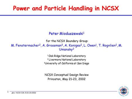 pkm- NCSX CDR, 5/21-23/2002 1 Power and Particle Handling in NCSX Peter Mioduszewski 1 for the NCSX Boundary Group: for the NCSX Boundary Group: M. Fenstermacher.