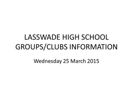 LASSWADE HIGH SCHOOL GROUPS/CLUBS INFORMATION Wednesday 25 March 2015.