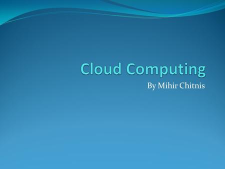 Cloud Computing By Mihir Chitnis.