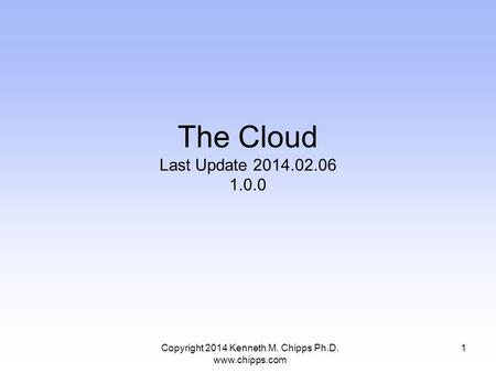 Copyright 2014 Kenneth M. Chipps Ph.D. www.chipps.com The Cloud Last Update 2014.02.06 1.0.0 1.