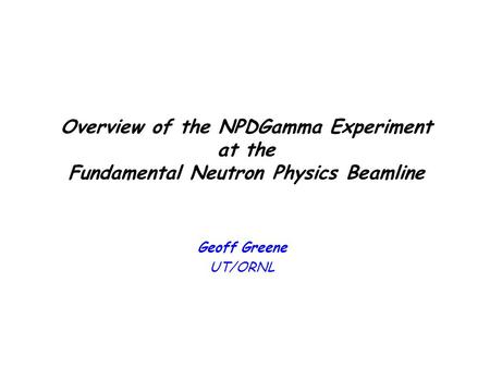 1 Overview of the NPDGamma Experiment at the Fundamental Neutron Physics Beamline Geoff Greene UT/ORNL.