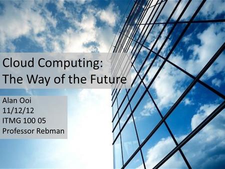 Cloud Computing: The Way of the Future Alan Ooi 11/12/12 ITMG 100 05 Professor Rebman.