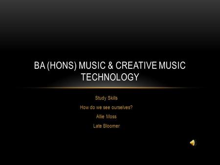 Study Skills How do we see ourselves? Allie Moss Late Bloomer BA (HONS) MUSIC & CREATIVE MUSIC TECHNOLOGY.
