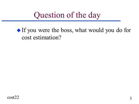 Cost22 1 Question of the day u If you were the boss, what would you do for cost estimation?