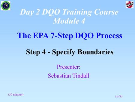 1 of 35 The EPA 7-Step DQO Process Step 4 - Specify Boundaries (30 minutes) Presenter: Sebastian Tindall Day 2 DQO Training Course Module 4.