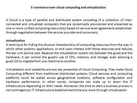 A Cloud is a type of parallel and distributed system consisting of a collection of inter- connected and virtualized computers that are dynamically provisioned.