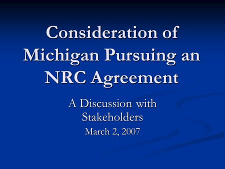 Consideration of Michigan Pursuing an NRC Agreement A Discussion with Stakeholders March 2, 2007.