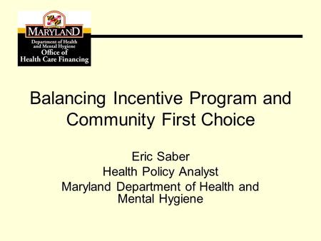 Balancing Incentive Program and Community First Choice Eric Saber Health Policy Analyst Maryland Department of Health and Mental Hygiene.