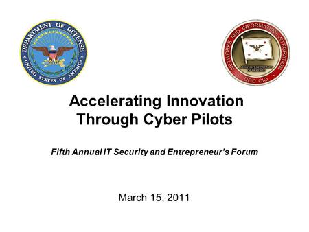 Accelerating Innovation Through Cyber Pilots Fifth Annual IT Security and Entrepreneur’s Forum March 15, 2011.