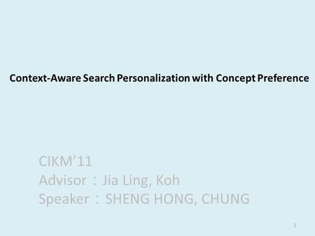 1 Context-Aware Search Personalization with Concept Preference CIKM’11 Advisor ： Jia Ling, Koh Speaker ： SHENG HONG, CHUNG.