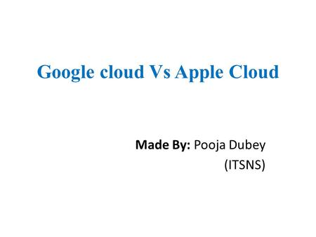 Google cloud Vs Apple Cloud Made By: Pooja Dubey (ITSNS)