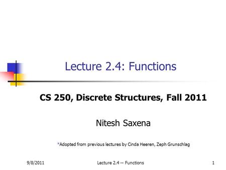 9/8/2011Lecture 2.4 -- Functions1 Lecture 2.4: Functions CS 250, Discrete Structures, Fall 2011 Nitesh Saxena *Adopted from previous lectures by Cinda.