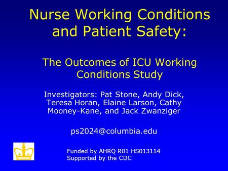 Nurse Working Conditions and Patient Safety: The Outcomes of ICU Working Conditions Study Investigators: Pat Stone, Andy Dick, Teresa Horan, Elaine Larson,