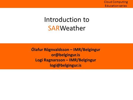 Introduction to SARWeather Ólafur Rögnvaldsson – IMR/Belgingur Logi Ragnarsson – IMR/Belgingur Cloud Computing Education.