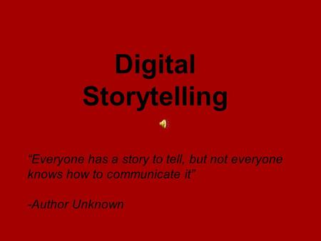 “Everyone has a story to tell, but not everyone knows how to communicate it” -Author Unknown Digital Storytelling.
