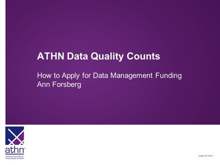2008© COPYRIGHT ATHN Data Quality Counts How to Apply for Data Management Funding Ann Forsberg.