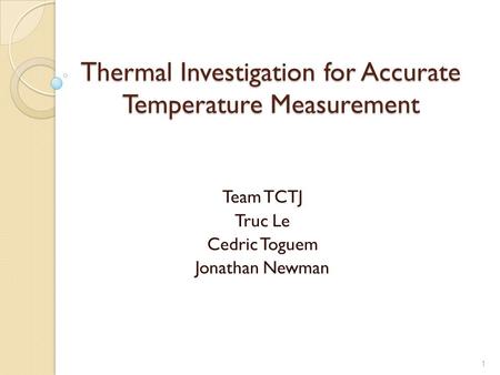 1 Thermal Investigation for Accurate Temperature Measurement Team TCTJ Truc Le Cedric Toguem Jonathan Newman.