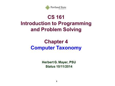 1 CS 161 Introduction to Programming and Problem Solving Chapter 4 Computer Taxonomy Herbert G. Mayer, PSU Status 10/11/2014.
