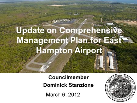 1 Update on Comprehensive Management Plan for East Hampton Airport Councilmember Dominick Stanzione March 6, 2012.