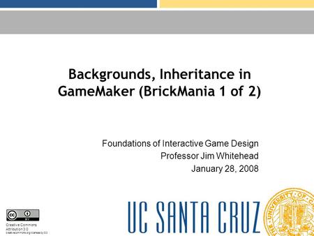 Backgrounds, Inheritance in GameMaker (BrickMania 1 of 2) Foundations of Interactive Game Design Professor Jim Whitehead January 28, 2008 Creative Commons.