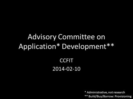 Advisory Committee on Application* Development** CCFIT 2014-02-10 * Administrative, not research ** Build/Buy/Borrow: Provisioning.