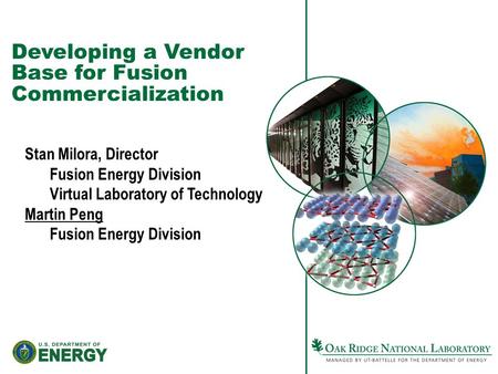 Developing a Vendor Base for Fusion Commercialization Stan Milora, Director Fusion Energy Division Virtual Laboratory of Technology Martin Peng Fusion.