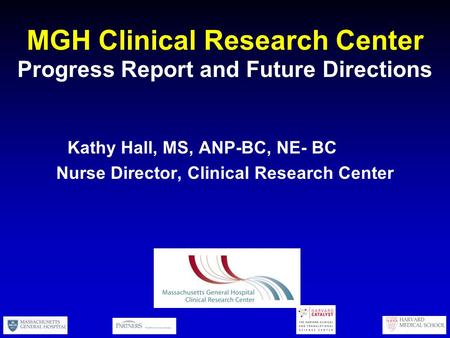 MGH Clinical Research Center Progress Report and Future Directions Kathy Hall, MS, ANP-BC, NE- BC Nurse Director, Clinical Research Center.